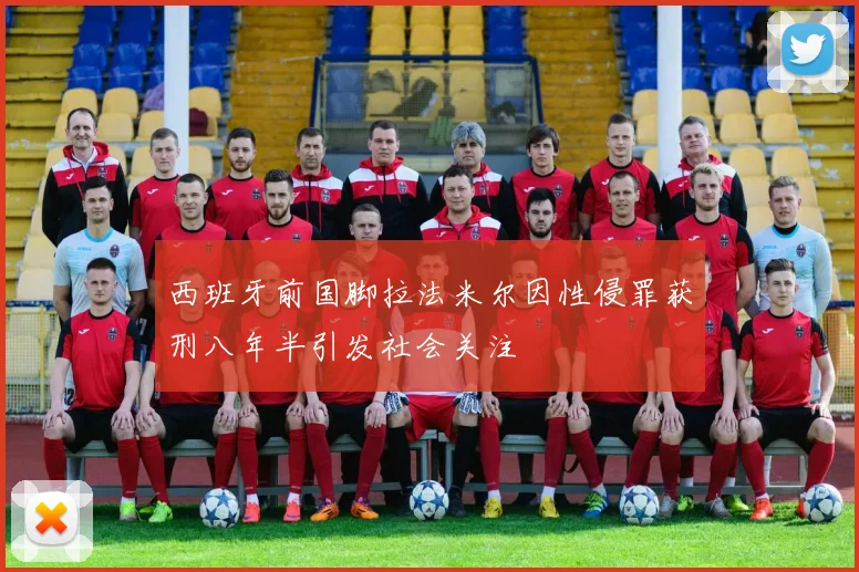 西班牙前国脚拉法米尔因性侵罪获刑八年半引发社会关注
