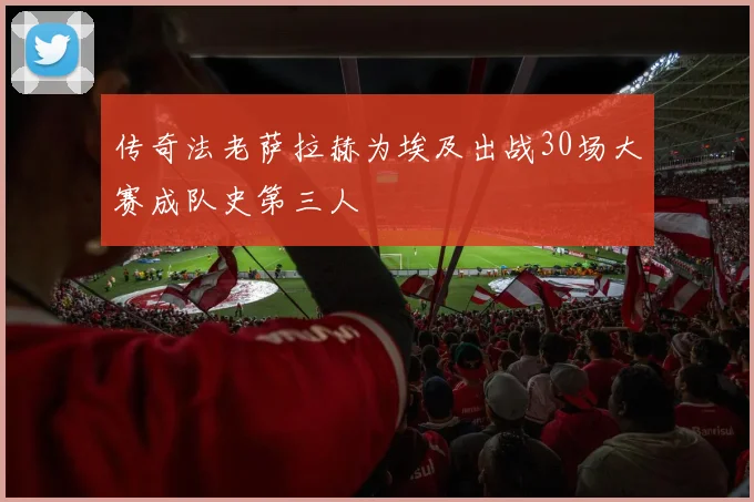 传奇法老萨拉赫为埃及出战30场大赛成队史第三人