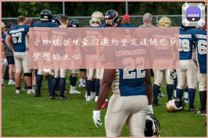 小蜘蛛拒绝豪门邀约坚定追随巴萨梦想的决心