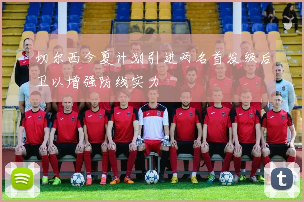 切尔西今夏计划引进两名首发级后卫以增强防线实力