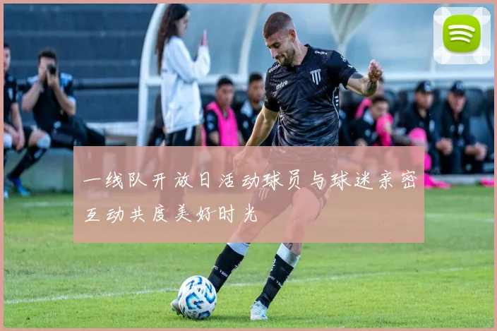 一线队开放日活动球员与球迷亲密互动共度美好时光