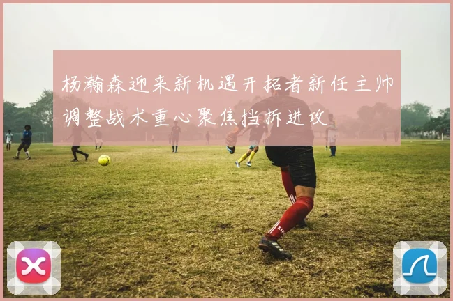 杨瀚森迎来新机遇开拓者新任主帅调整战术重心聚焦挡拆进攻