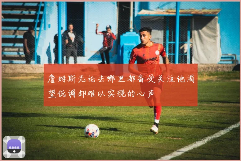 詹姆斯无论去哪里都备受关注他渴望低调却难以实现的心声