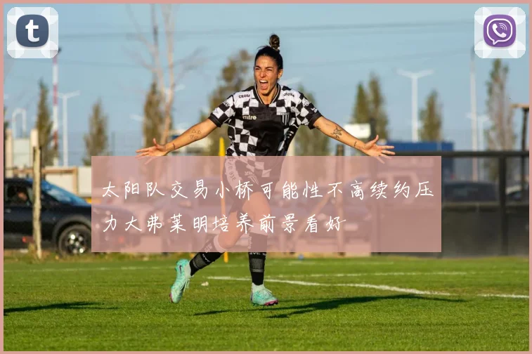 太阳队交易小桥可能性不高续约压力大弗莱明培养前景看好
