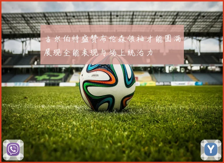 吉尔伯特盛赞布伦森领袖才能圆满展现全能表现与场上统治力