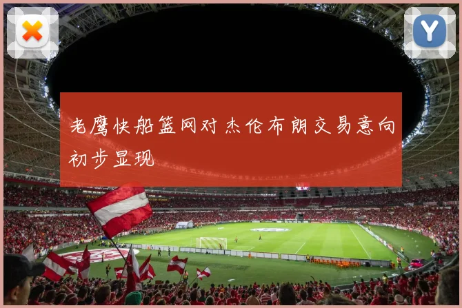 老鹰快船篮网对杰伦布朗交易意向初步显现