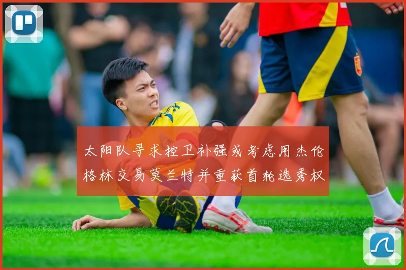 太阳队寻求控卫补强或考虑用杰伦格林交易莫兰特并重获首轮选秀权