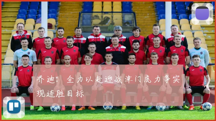 乔迪：全力以赴迎战津门虎力争实现连胜目标