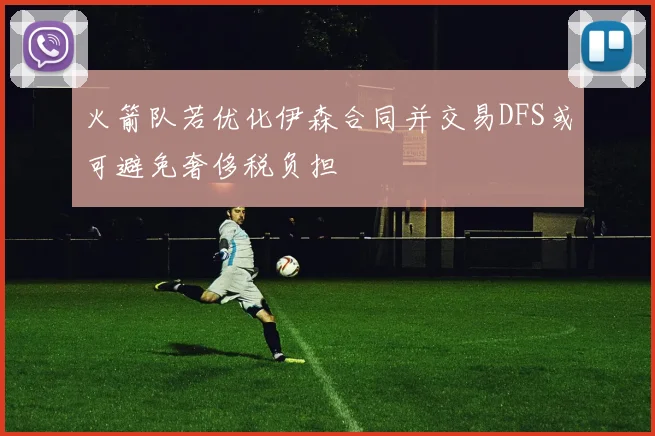 火箭队若优化伊森合同并交易DFS或可避免奢侈税负担