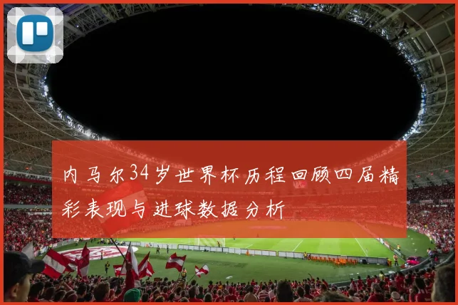 内马尔34岁世界杯历程回顾四届精彩表现与进球数据分析